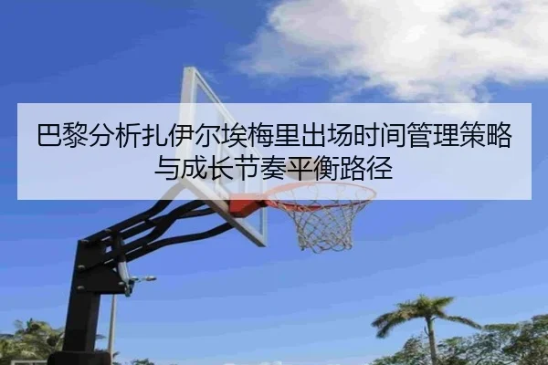 巴黎分析扎伊尔埃梅里出场时间管理策略与成长节奏平衡路径