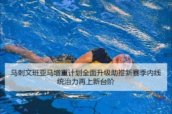 马刺文班亚马增重计划全面升级助推新赛季内线统治力再上新台阶