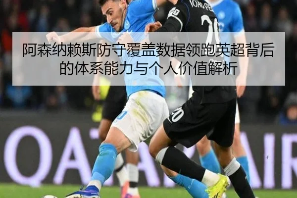 阿森纳赖斯防守覆盖数据领跑英超背后的体系能力与个人价值解析