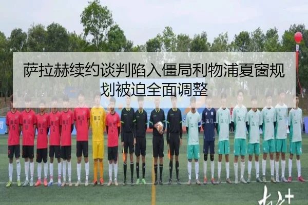 萨拉赫续约谈判陷入僵局利物浦夏窗规划被迫全面调整