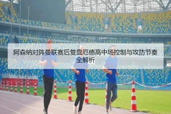 阿森纳对阵曼联赛后复盘厄德高中场控制与攻防节奏全解析