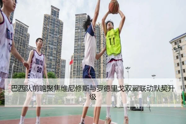 巴西队前瞻聚焦维尼修斯与罗德里戈双翼联动默契升级
