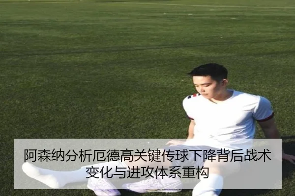 阿森纳分析厄德高关键传球下降背后战术变化与进攻体系重构