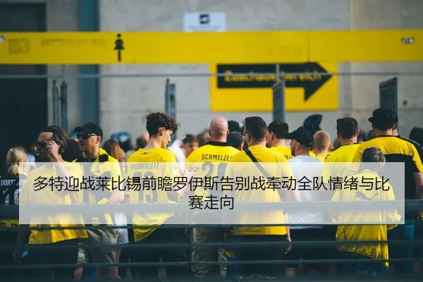 多特迎战莱比锡前瞻罗伊斯告别战牵动全队情绪与比赛走向