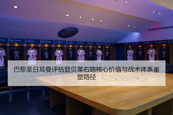 巴黎圣日耳曼评估登贝莱右路核心价值与战术体系重塑路径